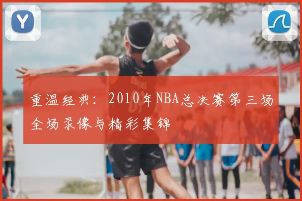 重温经典：2010年NBA总决赛第三场全场录像与精彩集锦