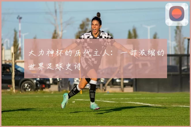 大力神杯的历代主人：一部浓缩的世界足球史诗