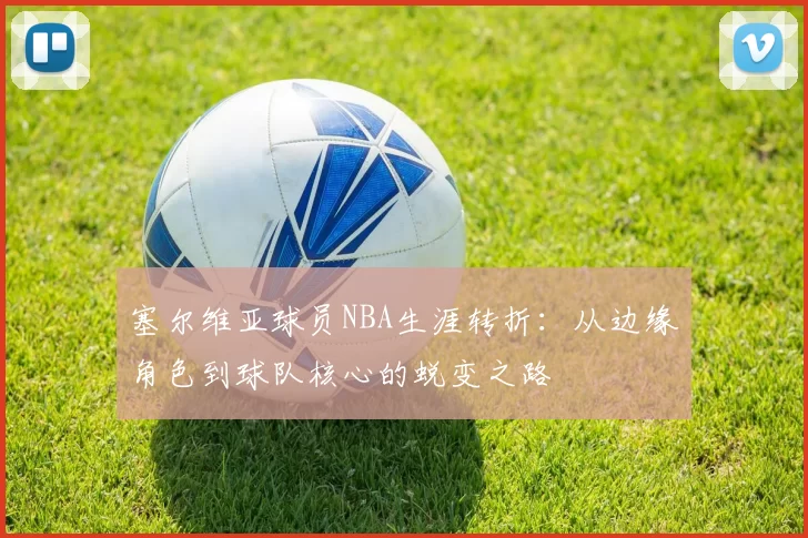 塞尔维亚球员NBA生涯转折：从边缘角色到球队核心的蜕变之路