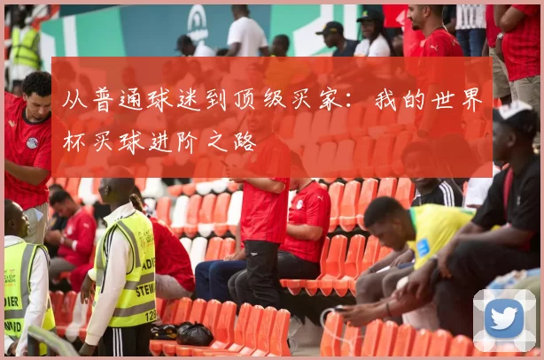 从普通球迷到顶级买家:我的世界杯买球进阶之路
