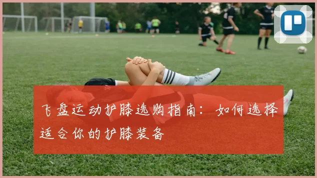 飞盘运动护膝选购指南：如何选择适合你的护膝装备
