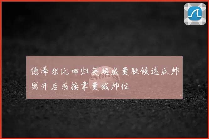 德泽尔比回归英超成曼联候选瓜帅离开后或接掌曼城帅位