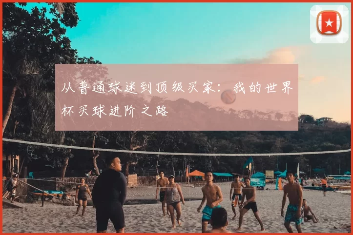 从普通球迷到顶级买家:我的世界杯买球进阶之路