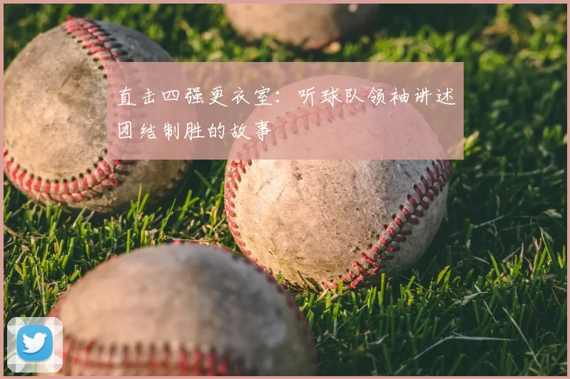 直击四强更衣室:听球队领袖讲述团结制胜的故事