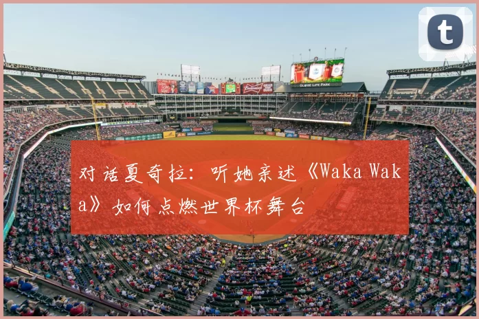 对话夏奇拉:听她亲述《Waka Waka》如何点燃世界杯舞台